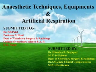 Anaesthetic Techniques, Equipments
                  &
       Artificial Respiration
SUBMITTED TO:-
Dr. P.B.Patel
Professor & Head
Dept. of Veterinary Surgery & Radiology
College of veterinary science & A. H.
S. K. Nagar
                                     SUBMITTED BY:-
                                     Dr. Hitendra B. Prajapati
                                     M. V. Sc Scholar
                                     Dept. of Veterinary Surgery & Radiology
                                     Dr.V.M.Jhala Clinical Complex,Deesa
                                     SDAU-Dantiwada
 