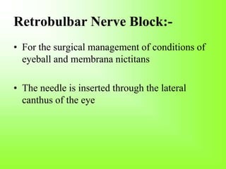 Retrobulbar Nerve Block:-
• For the surgical management of conditions of
eyeball and membrana nictitans
• The needle is inserted through the lateral
canthus of the eye
 