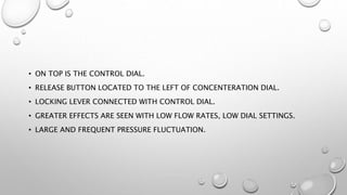 • ON TOP IS THE CONTROL DIAL.
• RELEASE BUTTON LOCATED TO THE LEFT OF CONCENTERATION DIAL.
• LOCKING LEVER CONNECTED WITH CONTROL DIAL.
• GREATER EFFECTS ARE SEEN WITH LOW FLOW RATES, LOW DIAL SETTINGS.
• LARGE AND FREQUENT PRESSURE FLUCTUATION.
 
