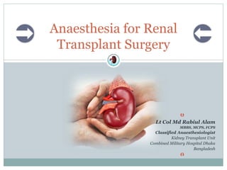 Anaesthesia for Renal
Transplant Surgery 

Lt Col Md Rabiul Alam
MBBS, MCPS, FCPS
Classified Anaesthesiologist
Kidney Transplant Unit
Combined Military Hospital Dhaka
Bangladesh

 