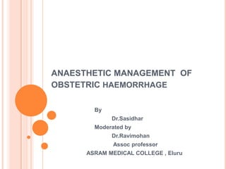 ANAESTHETIC MANAGEMENT OF
OBSTETRIC HAEMORRHAGE
By
Dr.Sasidhar
Moderated by

Dr.Ravimohan
Assoc professor
ASRAM MEDICAL COLLEGE , Eluru

 