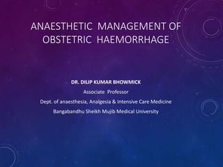 ANAESTHETIC MANAGEMENT OF
OBSTETRIC HAEMORRHAGE
DR. DILIP KUMAR BHOWMICK
Associate Professor
Dept. of anaesthesia, Analgesia & Intensive Care Medicine
Bangabandhu Sheikh Mujib Medical University
 