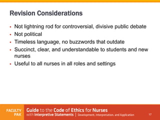 Revision Considerations
 Not lightning rod for controversial, divisive public debate
 Not political
 Timeless language, no buzzwords that outdate
 Succinct, clear, and understandable to students and new
nurses
 Useful to all nurses in all roles and settings
17
 