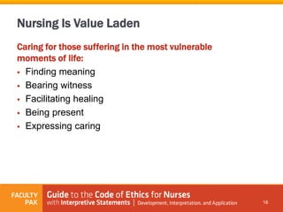 Nursing Is Value Laden
Caring for those suffering in the most vulnerable
moments of life:
 Finding meaning
 Bearing witness
 Facilitating healing
 Being present
 Expressing caring
18
 