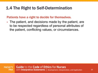 Patients have a right to decide for themselves.
 The patient, and decisions made by the patient, are
to be respected regardless of personal attributes of
the patient, conflicting values, or circumstances.
25
1.4 The Right to Self-Determination
 