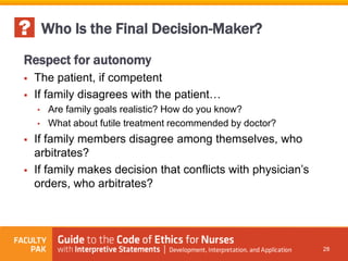 Respect for autonomy
 The patient, if competent
 If family disagrees with the patient…
• Are family goals realistic? How do you know?
• What about futile treatment recommended by doctor?
 If family members disagree among themselves, who
arbitrates?
 If family makes decision that conflicts with physician’s
orders, who arbitrates?
28
Who Is the Final Decision-Maker?
 
