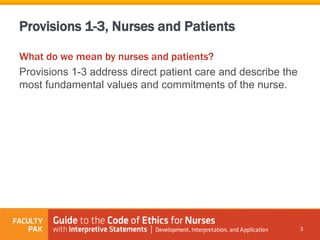 Provisions 1-3, Nurses and Patients
What do we mean by nurses and patients?
Provisions 1-3 address direct patient care and describe the
most fundamental values and commitments of the nurse.
3
 