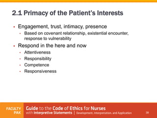  Engagement, trust, intimacy, presence
• Based on covenant relationship, existential encounter,
response to vulnerability
 Respond in the here and now
• Attentiveness
• Responsibility
• Competence
• Responsiveness
38
2.1 Primacy of the Patient’s Interests
 