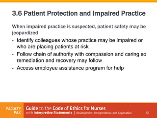 When impaired practice is suspected, patient safety may be
jeopardized
 Identify colleagues whose practice may be impaired or
who are placing patients at risk
 Follow chain of authority with compassion and caring so
remediation and recovery may follow
 Access employee assistance program for help
52
3.6 Patient Protection and Impaired Practice
 
