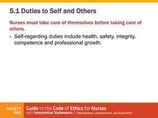 Nurses must take care of themselves before taking care of
others.
 Self-regarding duties include health, safety, integrity,
competence and professional growth.
5.1 Duties to Self and Others
 