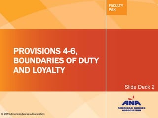 PROVISIONS 4-6,
BOUNDARIES OF DUTY
AND LOYALTY
© 2015 American Nurses Association
Slide Deck 2
 