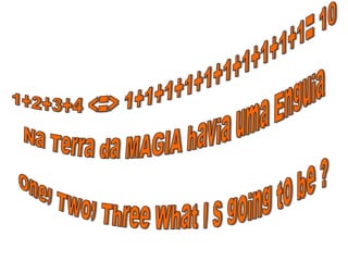 1+2+3+4 <=> 1+1+1+1+1+1+1+1+1+1= 10 Na Terra da MAGIA havia uma Enguia  One, Two, Three What ' s going to be ? 