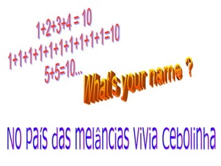 1+2+3+4 = 10 1+1+1+1+1+1+1+1+1+1=10 5+5=10...  No país das melâncias vivia Cebolinha What's your name ? 