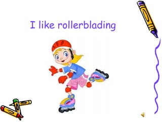 I like rollerblading
 
