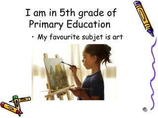 I am in 5th grade of
Primary Education
• My favourite subjet is art
 
