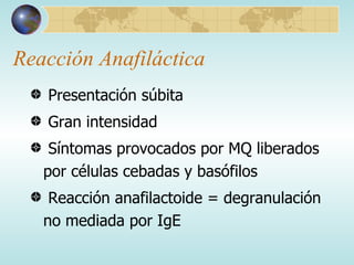 Reacción Anafiláctica Presentación súbita Gran intensidad Síntomas provocados por MQ liberados por células cebadas y basófilos Reacción anafilactoide = degranulación no mediada por IgE 