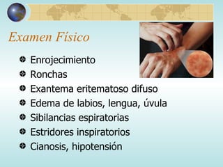 Examen Físico Enrojecimiento Ronchas Exantema eritematoso difuso Edema de labios, lengua, úvula Sibilancias espiratorias Estridores inspiratorios Cianosis, hipotensión 