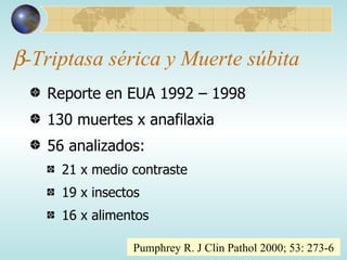  -Triptasa sérica y Muerte súbita Reporte en EUA 1992 – 1998 130 muertes x anafilaxia 56 analizados: 21 x medio contraste 19 x insectos 16 x alimentos Pumphrey R. J Clin Pathol 2000; 53: 273-6 