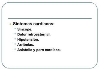  Síntomas cardíacos:
• Síncope.
• Dolor retroesternal.
• Hipotensión.
• Arritmias.
• Asistolia y paro cardíaco.
 