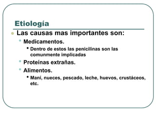 Etiología
 Las causas mas importantes son:
• Medicamentos.
• Dentro de estos las penicilinas son las
comunmente implicadas
• Proteínas extrañas.
• Alimentos.
• Maní, nueces, pescado, leche, huevos, crustáceos,
etc.
 