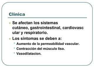 Clínica
 Se afectan los sistemas
cutáneo, gastrointestinal, cardiovasc
ular y respiratorio.
 Los síntomas se deben a:
• Aumento de la permeabilidad vascular.
• Contracción del músculo liso.
• Vasodilatacíon.
 