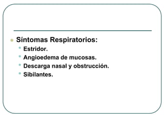  Síntomas Respiratorios:
• Estridor.
• Angioedema de mucosas.
• Descarga nasal y obstrucción.
• Sibilantes.
 