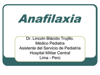 Anafilaxia
Dr. Lincoln Blácido Trujillo.
Médico Pediatra
Asistente del Servicio de Pediatría
Hospital Militar Central
Lima - Perú
 