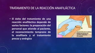 TRATAMIENTO DE LA REACCIÓN ANAFILÁCTICA
• El éxito del tratamiento de una
reacción anafiláctica depende de
varios factores: la preparación del
personal que atiende al paciente,
el reconocimiento temprano de
la anafilaxia y el tratamiento
precoz y enérgico
 