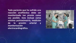 Todo paciente que ha sufrido una
reacción anafiláctica debe ser
monitorizado tan pronto como
sea posible. Esto incluye como
mínimo pulsioximetría, medición
de la presión arterial y
monitorización
electrocardiográfica.
 