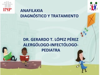ANAFILAXIA
DIAGNÓSTICO Y TRATAMIENTO
DR. GERARDO T. LÓPEZ PÉREZ
ALERGÓLOGO-INFECTÓLOGO-
PEDIATRA
 