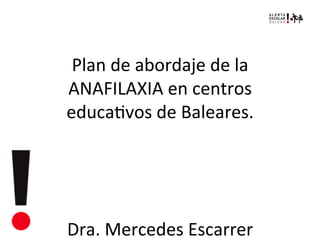  
Plan	
  de	
  abordaje	
  de	
  la	
  
ANAFILAXIA	
  en	
  centros	
  
educa6vos	
  de	
  Baleares.	
  
	
  
	
  
	
  
	
  
Dra.	
  Mercedes	
  Escarrer	
  
	
  
	
  
	
  
	
  
	
  
	
  
 