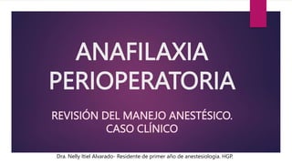 ANAFILAXIA
PERIOPERATORIA
REVISIÓN DEL MANEJO ANESTÉSICO.
CASO CLÍNICO
Dra. Nelly Itiel Alvarado- Residente de primer año de anestesiología. HGP.
 