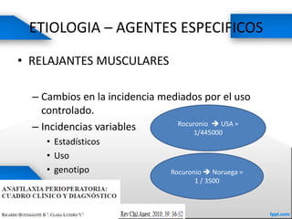 ETIOLOGIA – AGENTES ESPECIFICOS
• RELAJANTES MUSCULARES
– Cambios en la incidencia mediados por el uso
controlado.
– Incidencias variables
• Estadísticos
• Uso
• genotipo
Rocuronio  USA =
1/445000
Rocuronio  Noruega =
1 / 3500
 