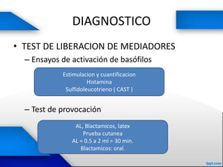 DIAGNOSTICO
• TEST DE LIBERACION DE MEDIADORES
– Ensayos de activación de basófilos
– Test de provocación
Estimulacion y cuantificacion
Histamina
Sulfidoleucotrieno ( CAST )
AL, Blactamicos, latex
Prueba cutanea
AL = 0.5 a 2 ml = 30 min.
Blactamicos: oral.
 