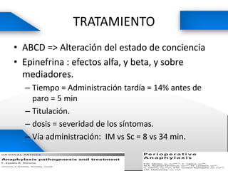 TRATAMIENTO
• ABCD => Alteración del estado de conciencia
• Epinefrina : efectos alfa, y beta, y sobre
mediadores.
– Tiempo = Administración tardía = 14% antes de
paro = 5 min
– Titulación.
– dosis = severidad de los síntomas.
– Vía administración: IM vs Sc = 8 vs 34 min.
 