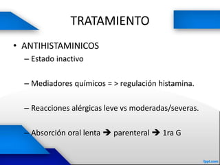 TRATAMIENTO
• ANTIHISTAMINICOS
– Estado inactivo
– Mediadores químicos = > regulación histamina.
– Reacciones alérgicas leve vs moderadas/severas.
– Absorción oral lenta  parenteral  1ra G
 
