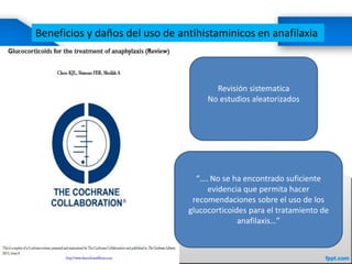 Beneficios y daños del uso de antihistaminicos en anafilaxia
Revisión sistematica
No estudios aleatorizados
“…. No se ha encontrado suficiente
evidencia que permita hacer
recomendaciones sobre el uso de los
glucocorticoides para el tratamiento de
anafilaxis…”
 