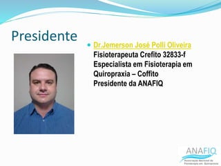 Presidente  Dr.Jemerson José Polli Oliveira
Fisioterapeuta Crefito 32833-f
Especialista em Fisioterapia em
Quiropraxia – Coffito
Presidente da ANAFIQ
 