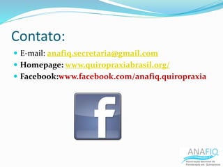 Contato:
 E-mail: anafiq.secretaria@gmail.com
 Homepage: www.quiropraxiabrasil.org/
 Facebook:www.facebook.com/anafiq.quiropraxia
 
