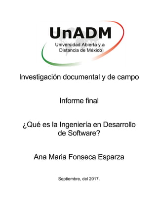 Investigación documental y de campo
Informe final
¿Qué es la Ingeniería en Desarrollo
de Software?
Ana Maria Fonseca Esparza
Septiembre, del 2017.
 