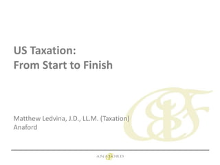 US Taxation:
From Start to Finish
Matthew Ledvina, J.D., LL.M. (Taxation)
Anaford
 