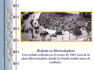 Redada en Merwedeplein
Una redada realizada en el verano de 1943 cerca de la
plaza Merwedeplein, donde los Frank residen antes de
ocultarse.
 