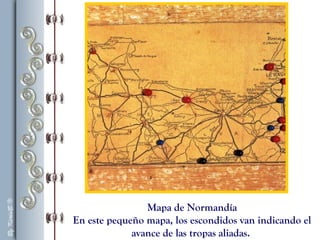 Mapa de Normandía
En este pequeño mapa, los escondidos van indicando el
avance de las tropas aliadas.
 