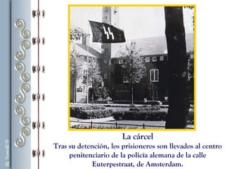 La cárcel
Tras su detención, los prisioneros son llevados al centro
penitenciario de la policía alemana de la calle
Euterpestraat, de Amsterdam.
 
