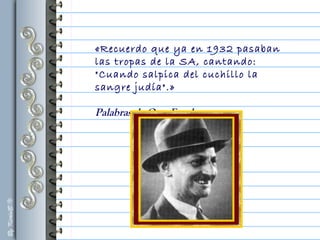 «Recuerdo que ya en 1932 pasaban
las tropas de la SA, cantando:
"Cuando salpica del cuchillo la
sangre judía".»
Palabras de Otto Frank
 