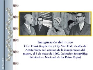 Inauguración del museo
Otto Frank (izquierda) y Gijs Van Hall, alcalde de
Amsterdam, con ocasión de la inauguración del
museo, el 3 de mayo de 1960. (colección fotográfica
del Archivo Nacional de los Países Bajos)
 