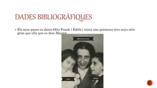 DADES BIBLIOGRÀFIQUES
 Els seus pares es deien Otto Frank i Edith i tenia una germana tres anys més
gran que ella que es deia Margot.
 
