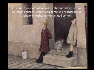 En aquel momento Alemania estaba sumida en la más
absoluta pobreza. Demasiada gente se encontraba sin
trabajo y muchos no tenían qué comer.

 