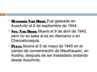  Hermann Van Daan: Fue gaseado en
Auschvitz el 6 de septiembre de 1944.
 Sra. Van Daan: Muere el 9 de abril de 1945,
per...