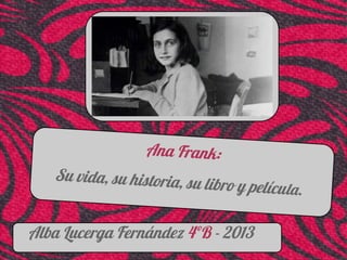 Ana Frank:
Su vida, su historia, su libro y película.
Alba Lucerga Fernández 4ºB - 2013
 